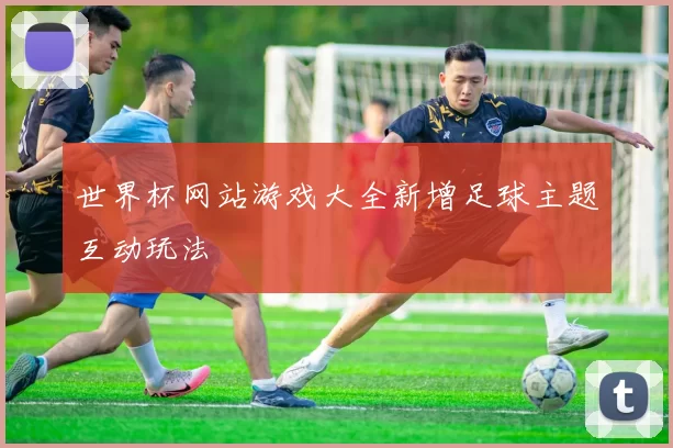 世界杯网站游戏大全新增足球主题互动玩法