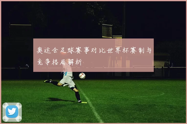 奥运会足球赛事对比世界杯赛制与竞争格局解析