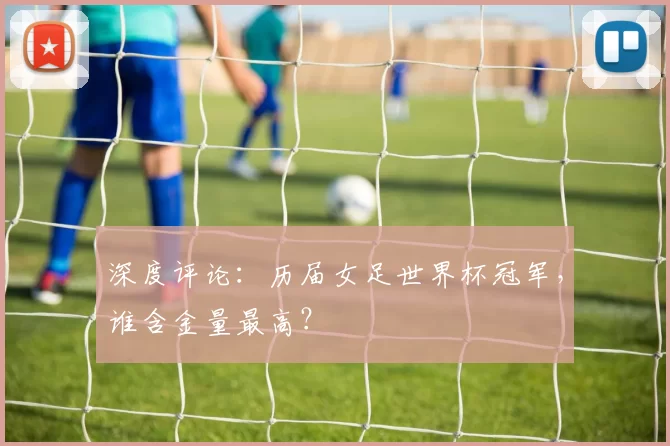 深度评论:历届女足世界杯冠军,谁含金量最高?