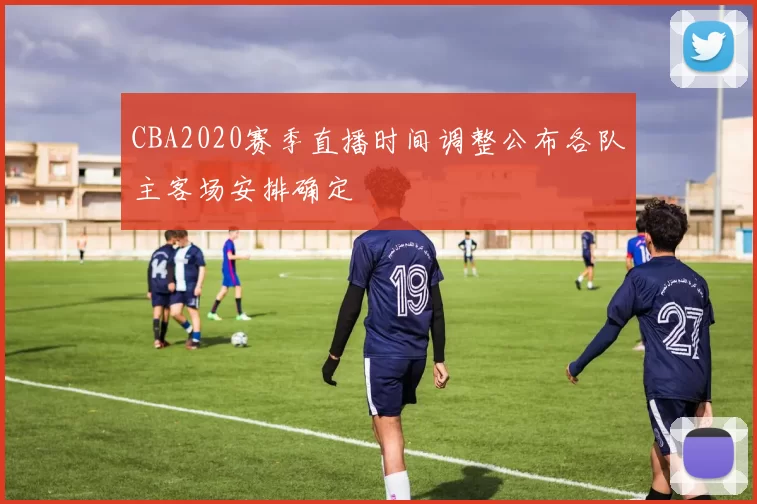 CBA2020赛季直播时间调整公布各队主客场安排确定