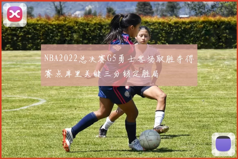 NBA2022总决赛G5勇士客场取胜夺得赛点库里关键三分锁定胜局