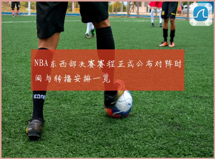 NBA东西部决赛赛程正式公布对阵时间与转播安排一览