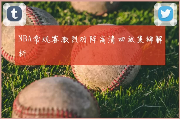 NBA常规赛激烈对阵高清回放集锦解析