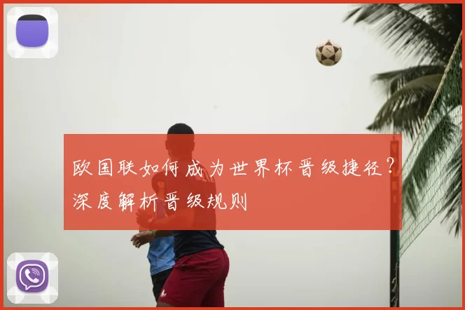 欧国联如何成为世界杯晋级捷径?深度解析晋级规则