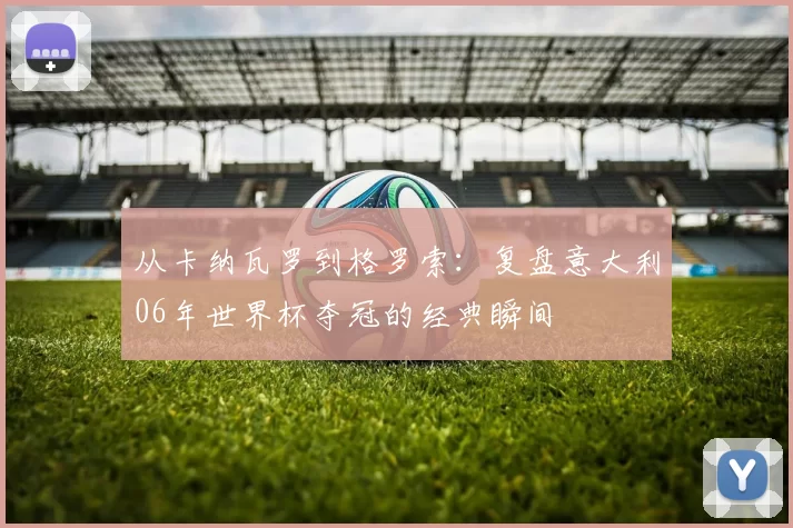 从卡纳瓦罗到格罗索:复盘意大利06年世界杯夺冠的经典瞬间