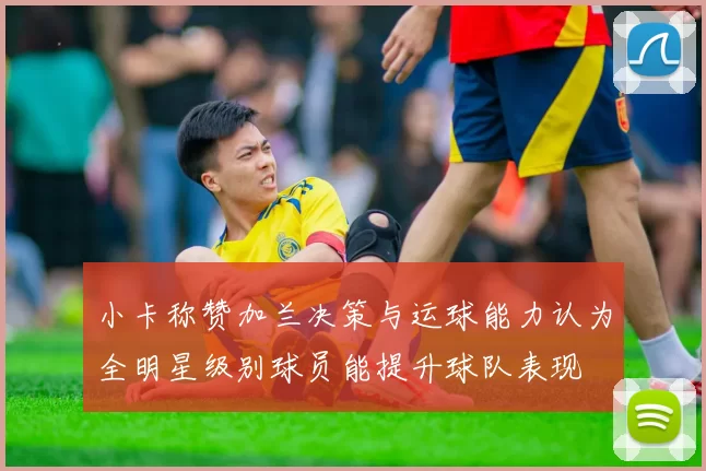 小卡称赞加兰决策与运球能力认为全明星级别球员能提升球队表现