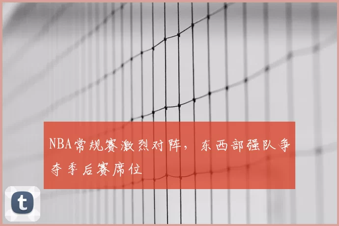 NBA常规赛激烈对阵，东西部强队争夺季后赛席位