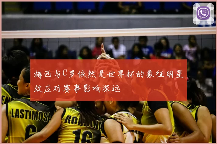 梅西与C罗依然是世界杯的象征明星效应对赛事影响深远