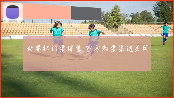世界杯门票停售 官方购票渠道关闭