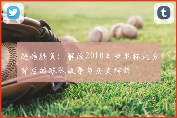 超越胜负:解读2010年世界杯比分背后的球队故事与历史转折