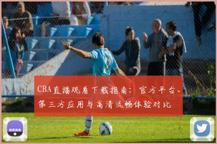 CBA直播观看下载指南：官方平台、第三方应用与高清流畅体验对比