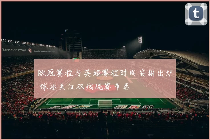 欧冠赛程与英超赛程时间安排出炉 球迷关注双线观赛节奏