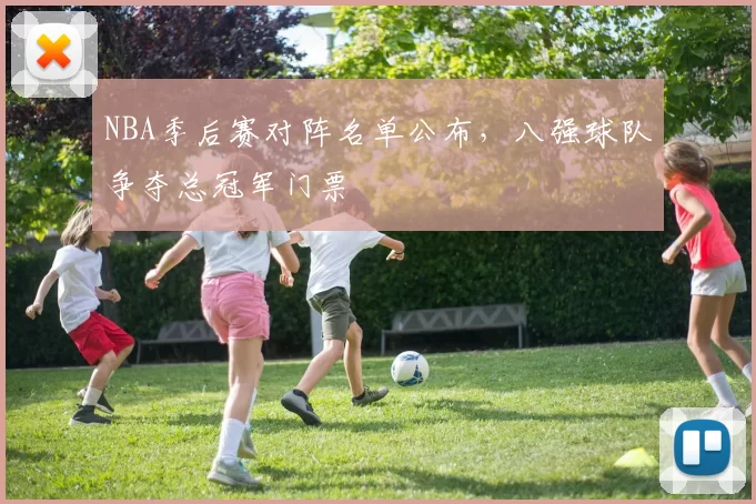 NBA季后赛对阵名单公布，八强球队争夺总冠军门票