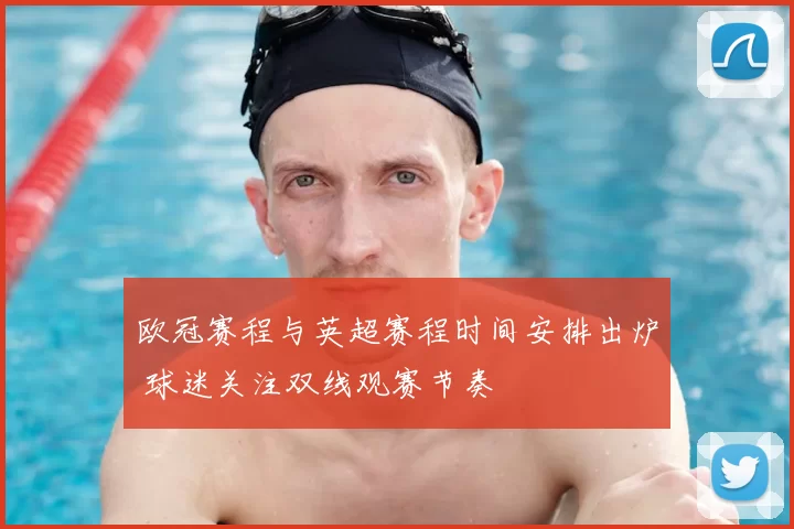 欧冠赛程与英超赛程时间安排出炉 球迷关注双线观赛节奏