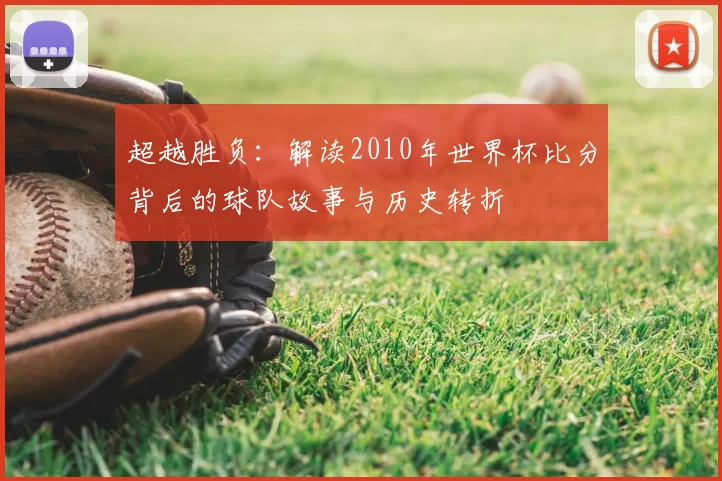 超越胜负:解读2010年世界杯比分背后的球队故事与历史转折