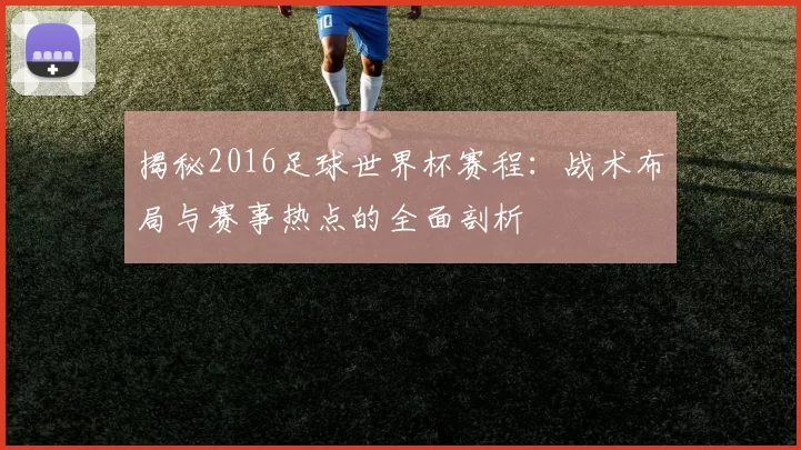 揭秘2016足球世界杯赛程:战术布局与赛事热点的全面剖析