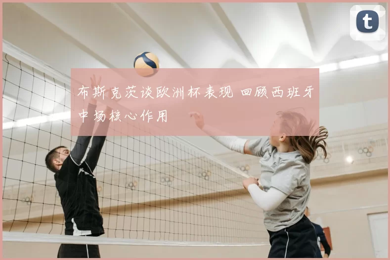 布斯克茨谈欧洲杯表现 回顾西班牙中场核心作用
