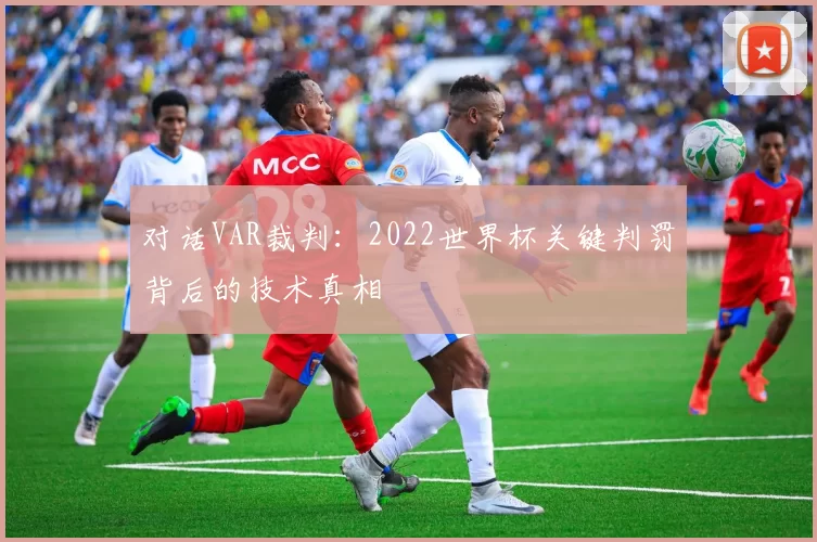 对话VAR裁判:2022世界杯关键判罚背后的技术真相