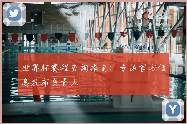 世界杯赛程查询指南:专访官方信息发布负责人