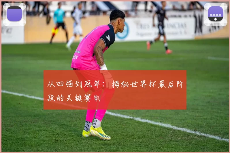 从四强到冠军:揭秘世界杯最后阶段的关键赛制