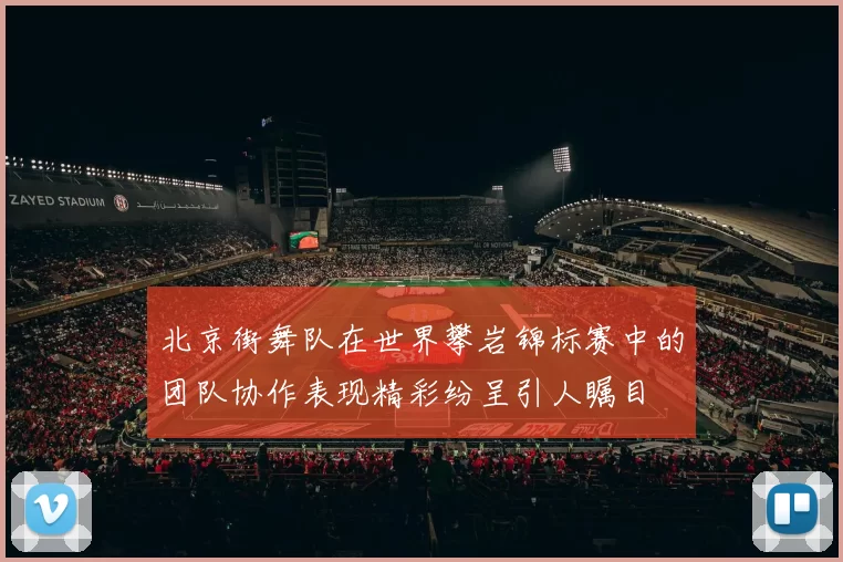 北京街舞队在世界攀岩锦标赛中的团队协作表现精彩纷呈引人瞩目