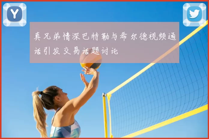 真兄弟情深巴特勒与希尔德视频通话引发交易话题讨论