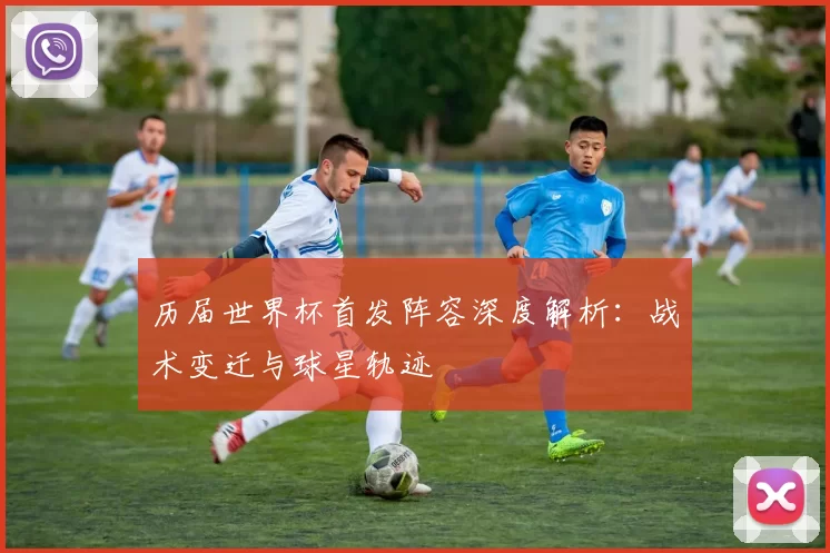 历届世界杯首发阵容深度解析：战术变迁与球星轨迹