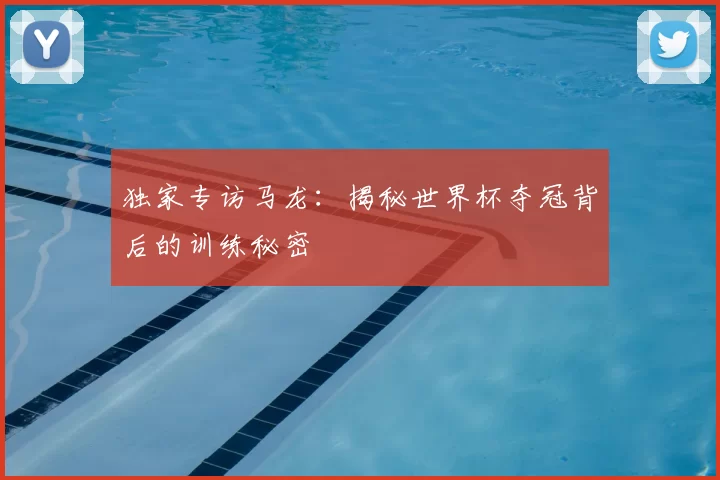 独家专访马龙：揭秘世界杯夺冠背后的训练秘密