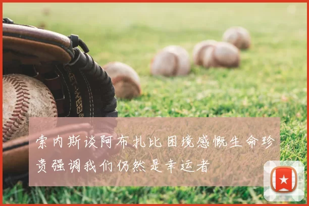 索内斯谈阿布扎比困境感慨生命珍贵强调我们仍然是幸运者