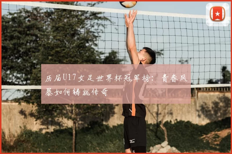 历届U17女足世界杯冠军榜:青春风暴如何铸就传奇