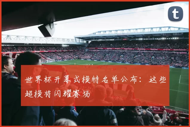 世界杯开幕式模特名单公布:这些超模将闪耀赛场