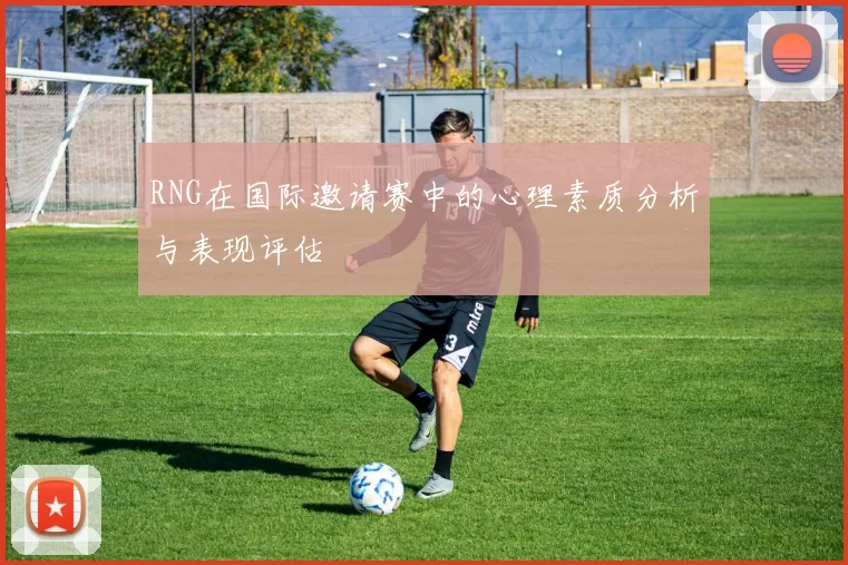 RNG在国际邀请赛中的心理素质分析与表现评估