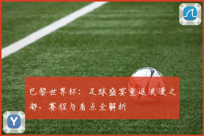 巴黎世界杯:足球盛宴重返浪漫之都,赛程与看点全解析