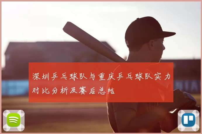 深圳乒乓球队与重庆乒乓球队实力对比分析及赛后总结