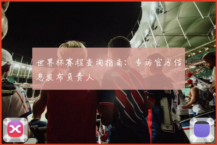 世界杯赛程查询指南:专访官方信息发布负责人