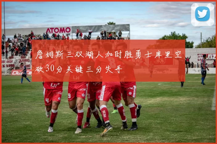 詹姆斯三双湖人加时胜勇士库里空砍30分关键三分失手