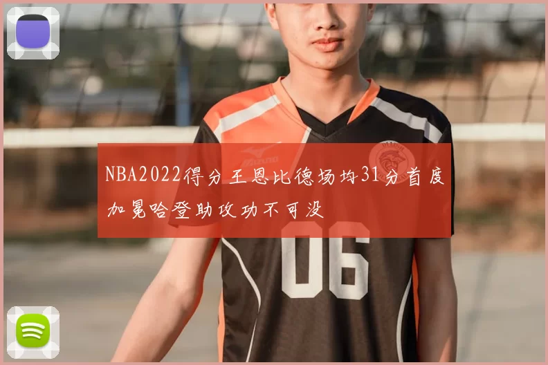 NBA2022得分王恩比德场均31分首度加冕哈登助攻功不可没