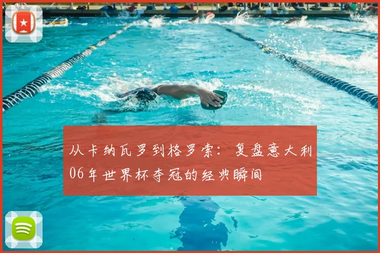 从卡纳瓦罗到格罗索:复盘意大利06年世界杯夺冠的经典瞬间