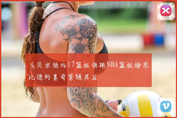戈贝尔场均17篮板领跑NBA篮板榜恩比德约基奇紧随其后