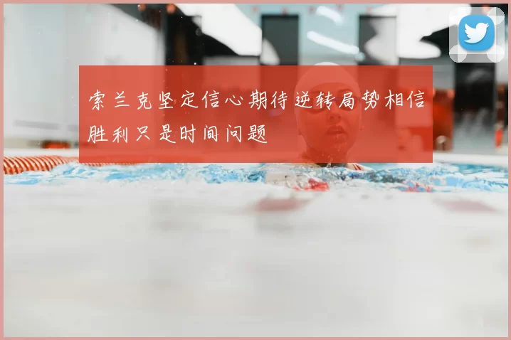 索兰克坚定信心期待逆转局势相信胜利只是时间问题