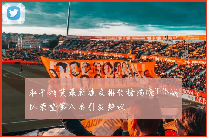 和平精英最新速度排行榜揭晓TES战队荣登第八名引发热议