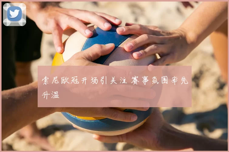 索尼欧冠开场引关注 赛事氛围率先升温