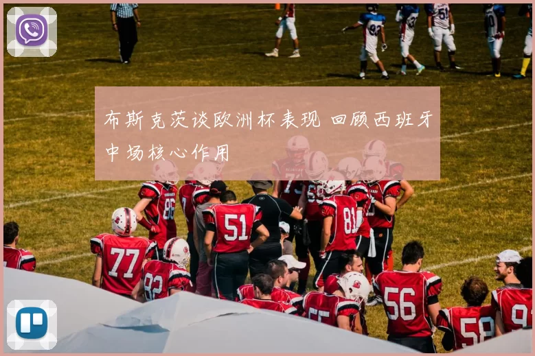 布斯克茨谈欧洲杯表现 回顾西班牙中场核心作用