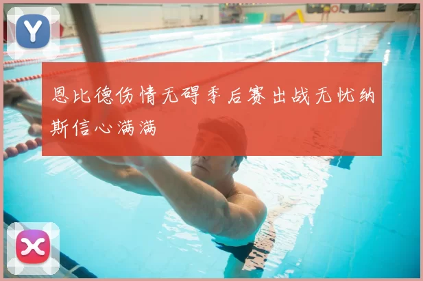 恩比德伤情无碍季后赛出战无忧纳斯信心满满