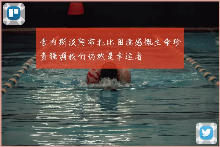索内斯谈阿布扎比困境感慨生命珍贵强调我们仍然是幸运者