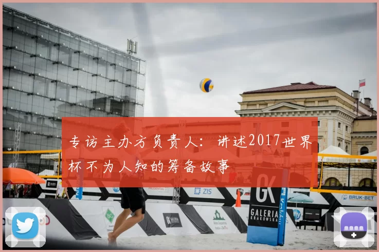 专访主办方负责人:讲述2017世界杯不为人知的筹备故事