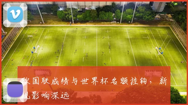欧国联成绩与世界杯名额挂钩,新规影响深远