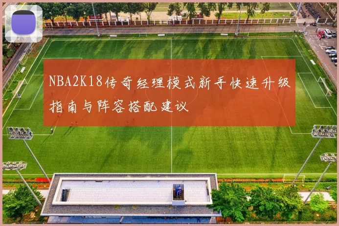 NBA2K18传奇经理模式新手快速升级指南与阵容搭配建议