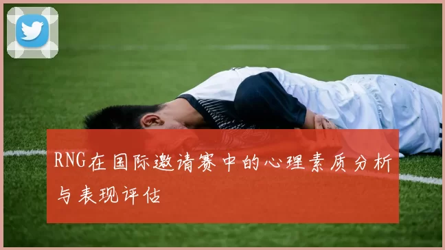 RNG在国际邀请赛中的心理素质分析与表现评估