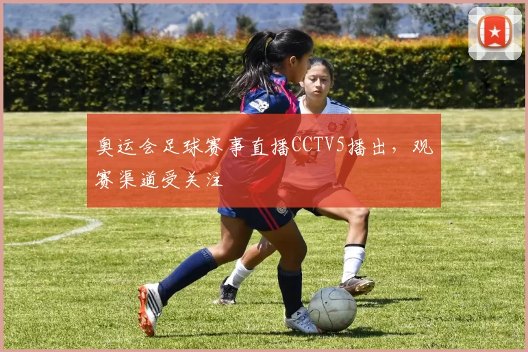 奥运会足球赛事直播CCTV5播出,观赛渠道受关注